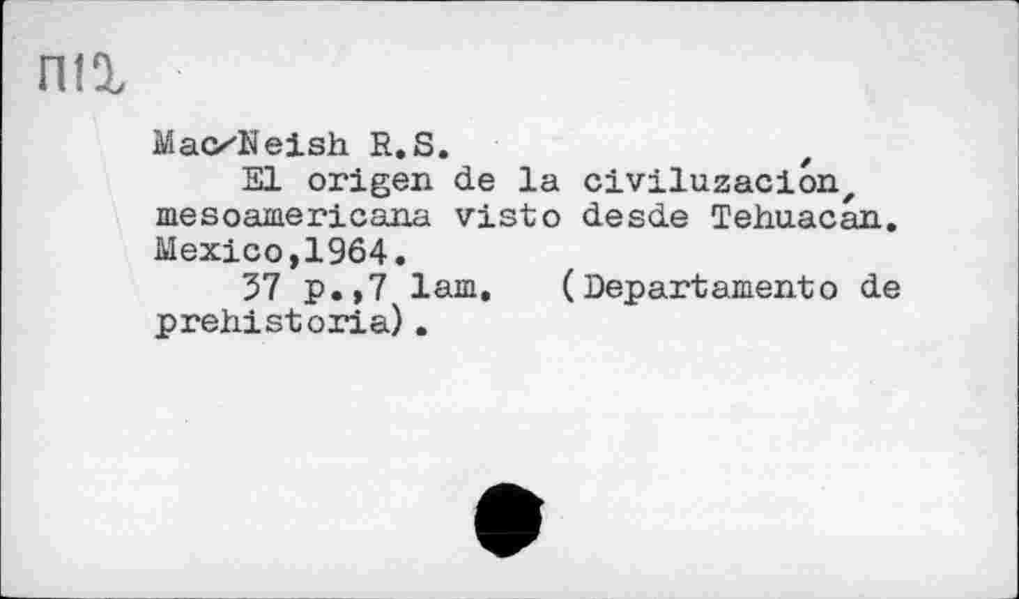 ﻿MacxNeish R.S.
El origen de la civiluzacionz mesoamericana visto desde Tehuacan. Mexico,1964.
37 p.,7 lam, (Departamentо de prehistoria).